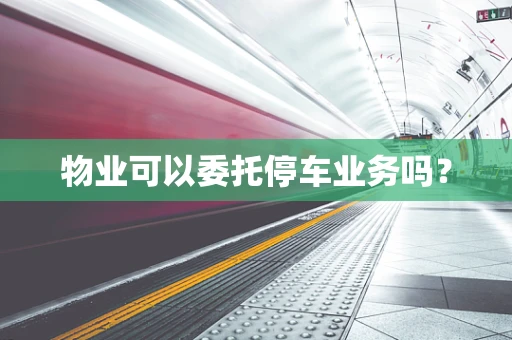 物业可以委托停车业务吗？