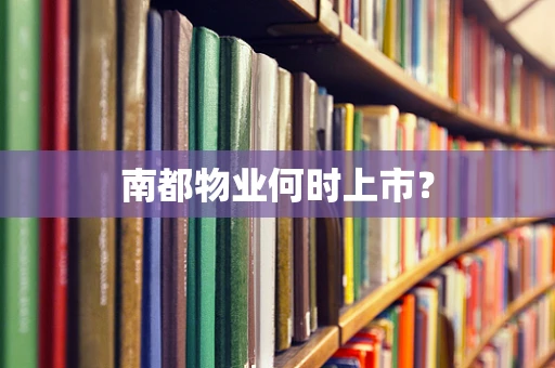南都物业何时上市？