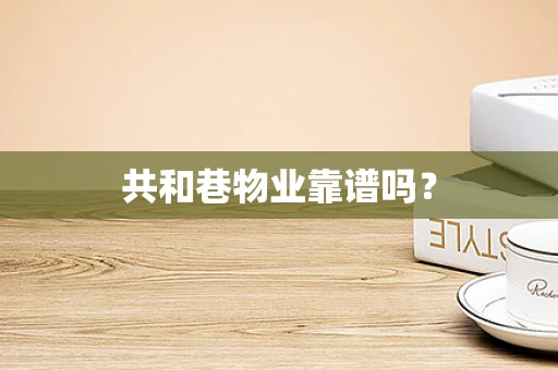 共和巷物业靠谱吗？