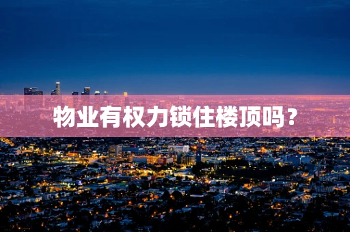 物业有权力锁住楼顶吗？