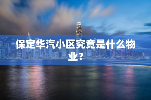 保定华汽小区究竟是什么物业？