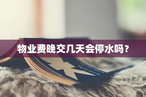 物业费晚交几天会停水吗？