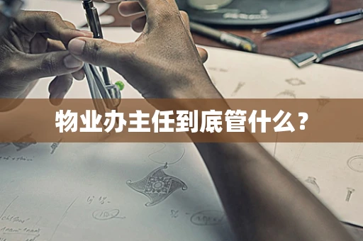 物业办主任到底管什么？