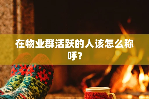 在物业群活跃的人该怎么称呼？