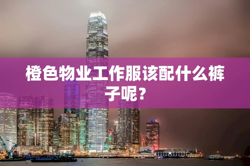 橙色物业工作服该配什么裤子呢？