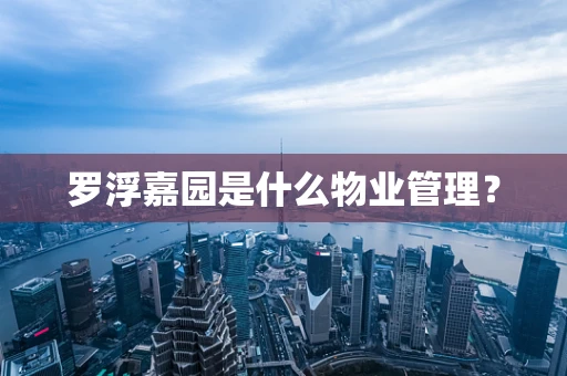 罗浮嘉园是什么物业管理？
