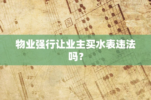 物业强行让业主买水表违法吗？