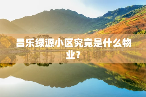 昌乐绿源小区究竟是什么物业？