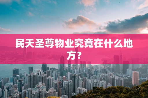 民天圣尊物业究竟在什么地方？