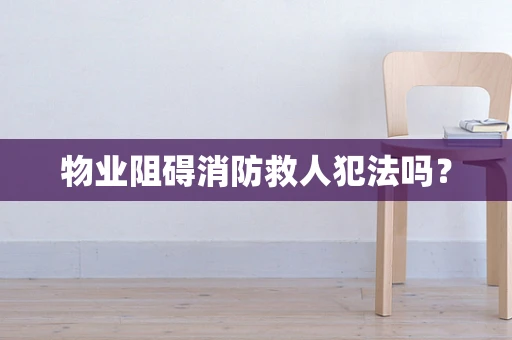 物业阻碍消防救人犯法吗？