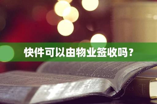 快件可以由物业签收吗？