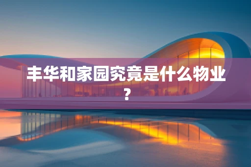 丰华和家园究竟是什么物业？