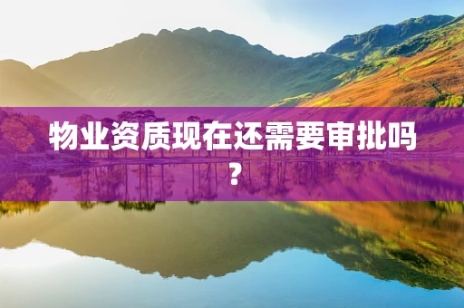 物业资质现在还需要审批吗？