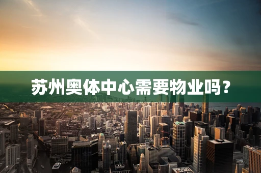 苏州奥体中心需要物业吗？
