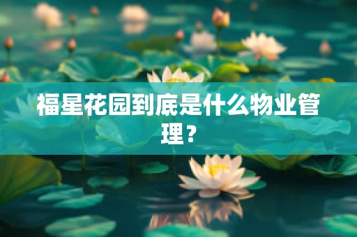 福星花园到底是什么物业管理？