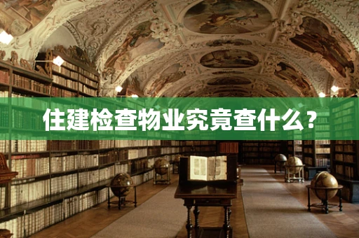 住建检查物业究竟查什么？