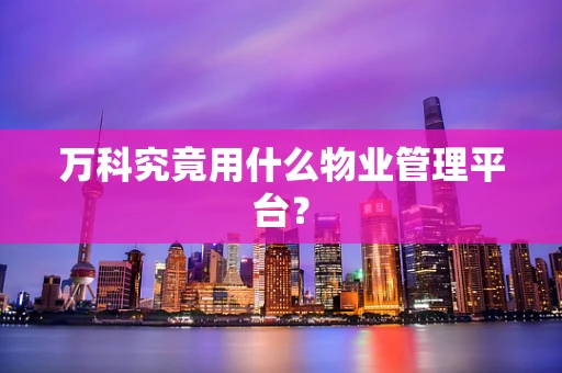 万科究竟用什么物业管理平台？