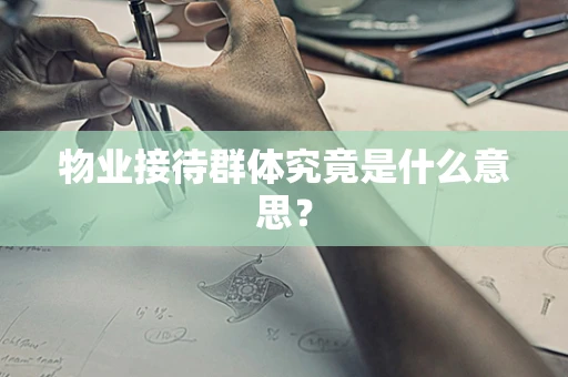 物业接待群体究竟是什么意思？