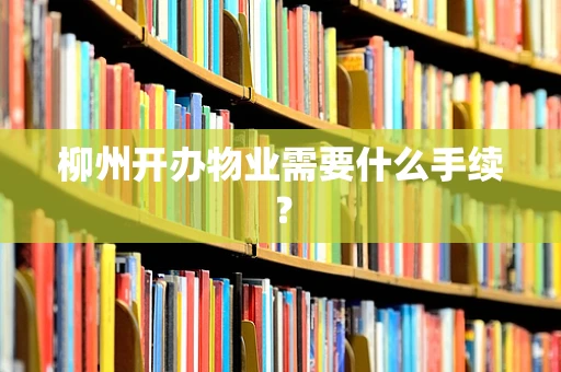 柳州开办物业需要什么手续？
