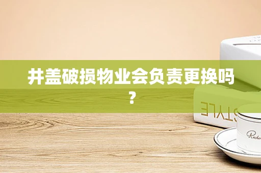 井盖破损物业会负责更换吗？