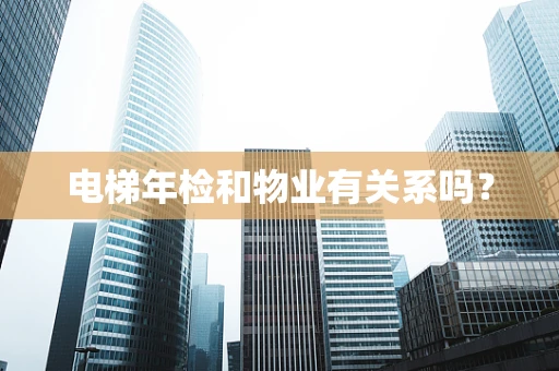 电梯年检和物业有关系吗？