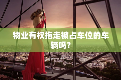 物业有权拖走被占车位的车辆吗？