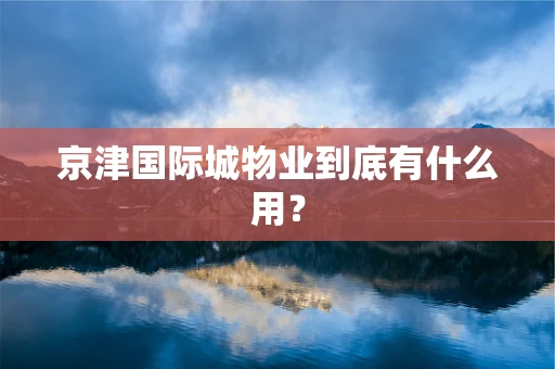 京津国际城物业到底有什么用？
