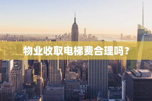 物业收取电梯费合理吗？