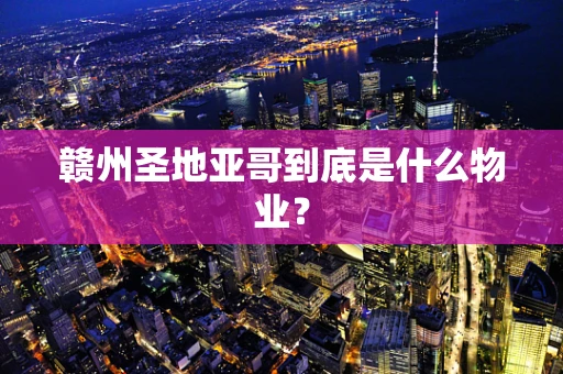 赣州圣地亚哥到底是什么物业？