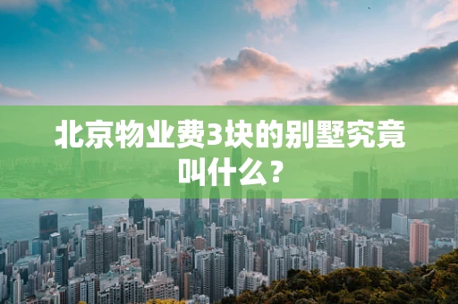 北京物业费3块的别墅究竟叫什么？