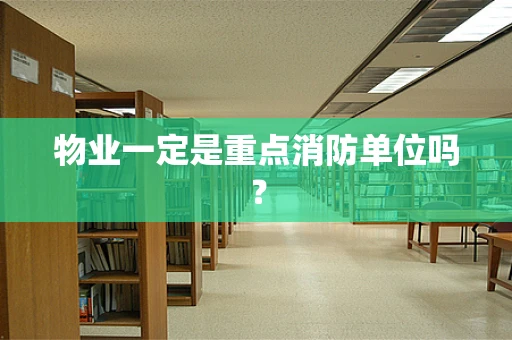 物业一定是重点消防单位吗？