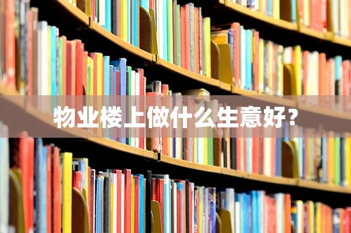 物业楼上做什么生意好？