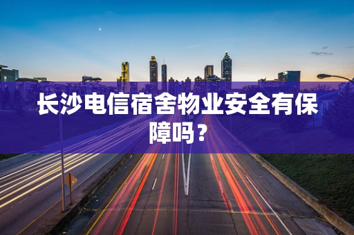 长沙电信宿舍物业安全有保障吗？