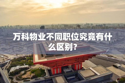 万科物业不同职位究竟有什么区别？