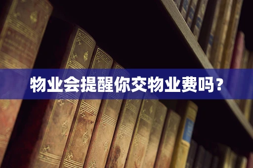 物业会提醒你交物业费吗？