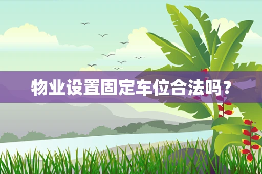物业设置固定车位合法吗？