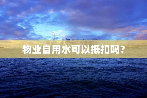 物业自用水可以抵扣吗？