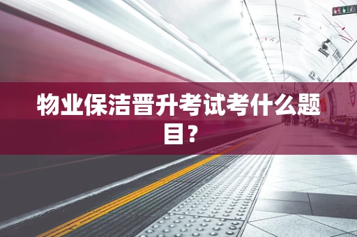 物业保洁晋升考试考什么题目？