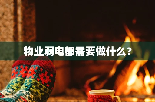物业弱电都需要做什么？