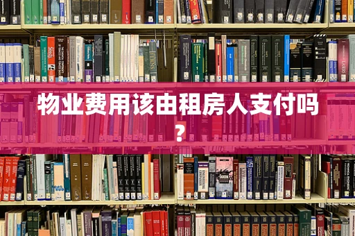 物业费用该由租房人支付吗？