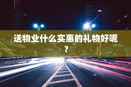 送物业什么实惠的礼物好呢？