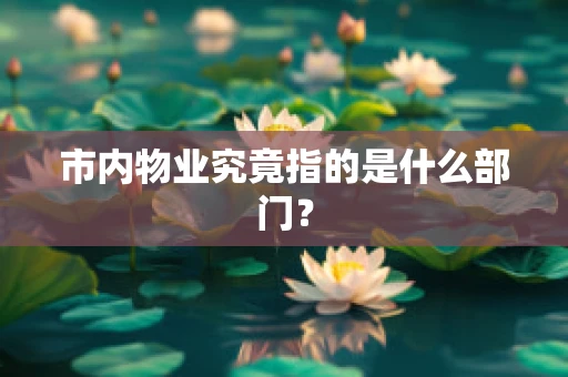 市内物业究竟指的是什么部门？