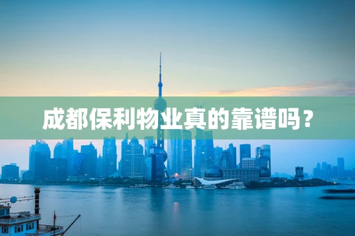 成都保利物业真的靠谱吗？
