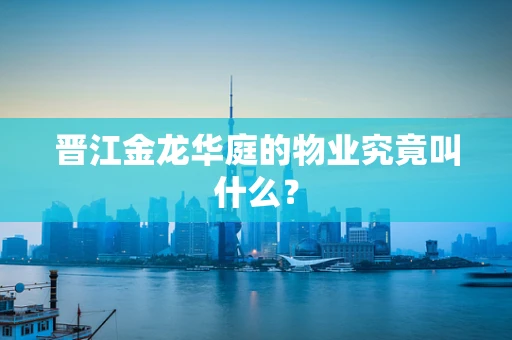 晋江金龙华庭的物业究竟叫什么？