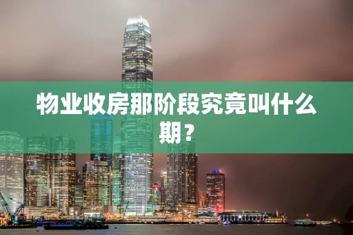 物业收房那阶段究竟叫什么期？