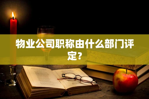 物业公司职称由什么部门评定？