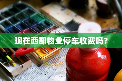 现在西部物业停车收费吗？
