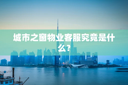 城市之窗物业客服究竟是什么？