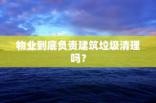 物业到底负责建筑垃圾清理吗？