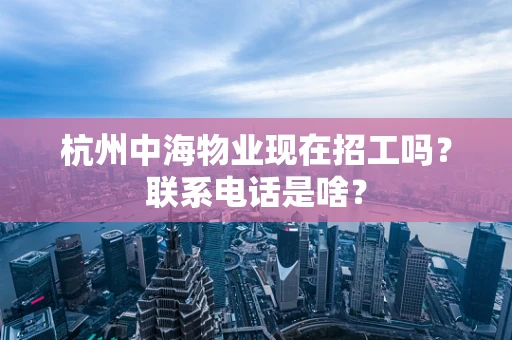 杭州中海物业现在招工吗？联系电话是啥？